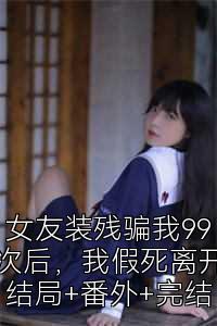 女友裝殘騙我99次后，我假死離開結局+番外+完結