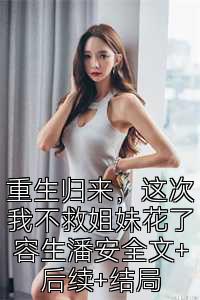 重生歸來，這次我不救姐妹花了容生潘安全文+后續+結局